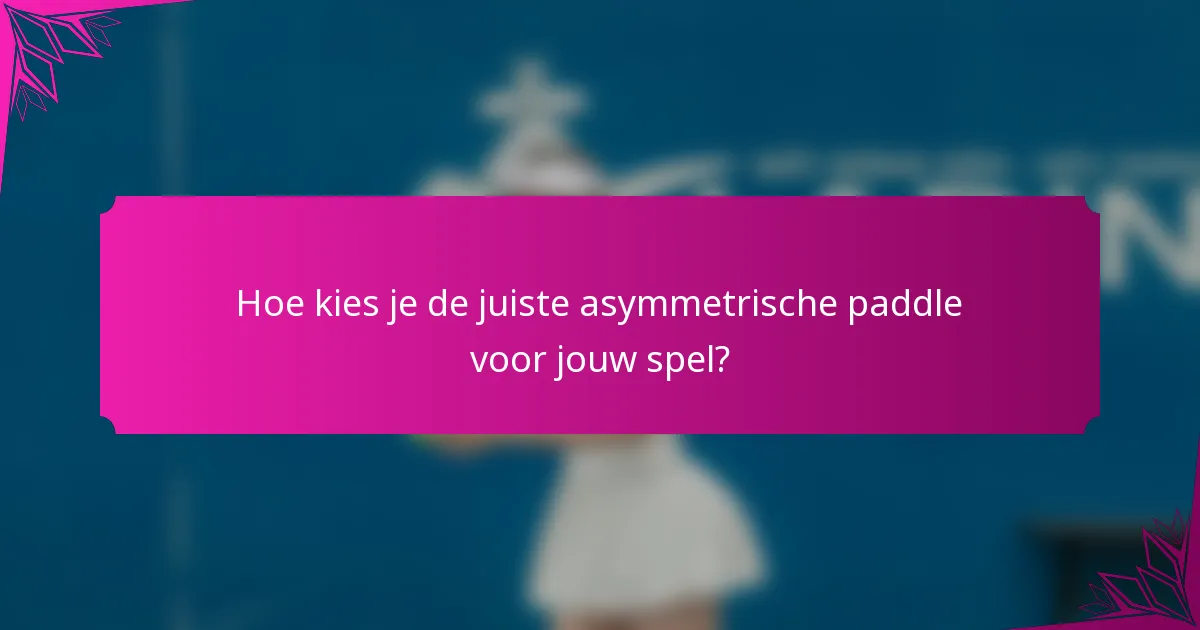 Hoe kies je de juiste asymmetrische paddle voor jouw spel?