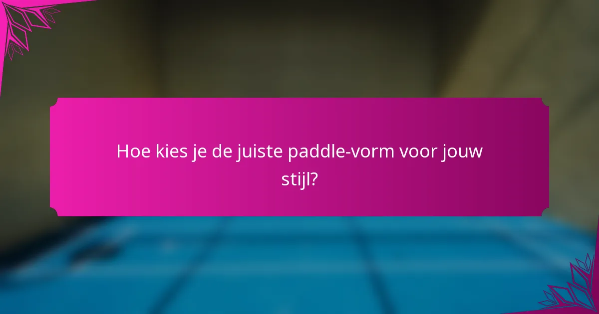 Hoe kies je de juiste paddle-vorm voor jouw stijl?
