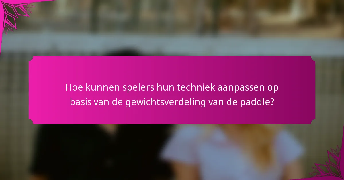 Hoe kunnen spelers hun techniek aanpassen op basis van de gewichtsverdeling van de paddle?