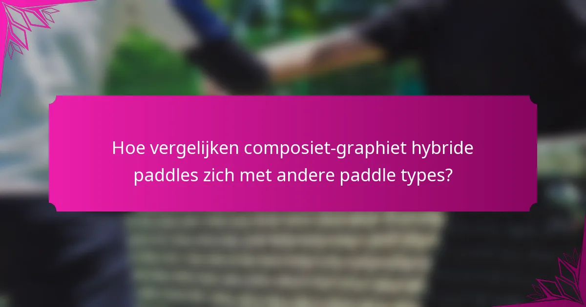 Hoe vergelijken composiet-graphiet hybride paddles zich met andere paddle types?