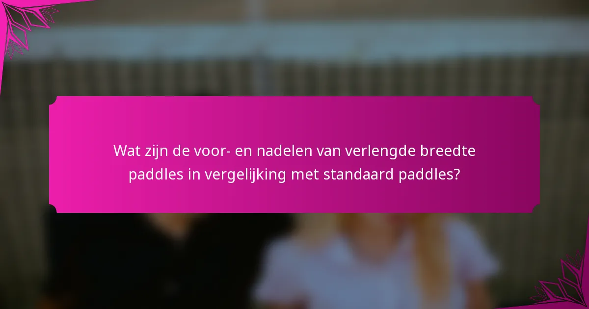 Wat zijn de voor- en nadelen van verlengde breedte paddles in vergelijking met standaard paddles?