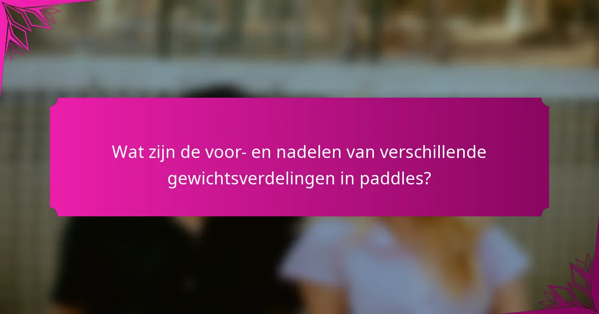 Wat zijn de voor- en nadelen van verschillende gewichtsverdelingen in paddles?
