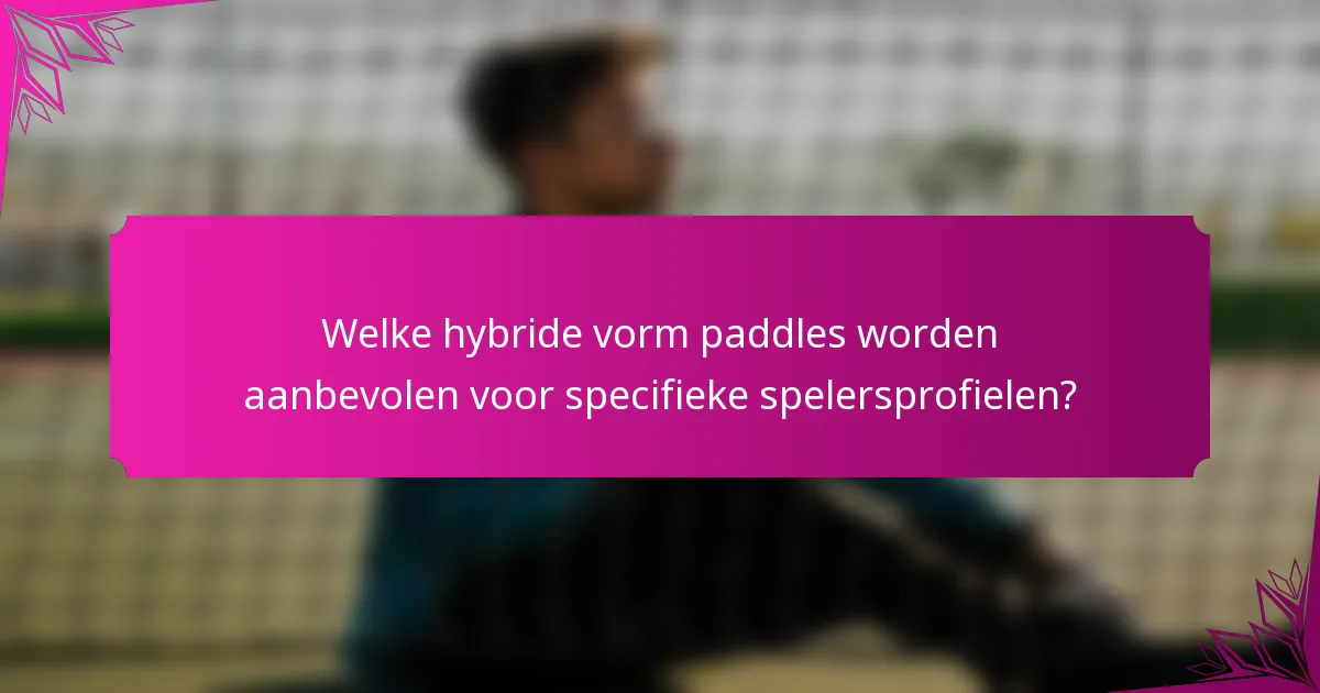 Welke hybride vorm paddles worden aanbevolen voor specifieke spelersprofielen?