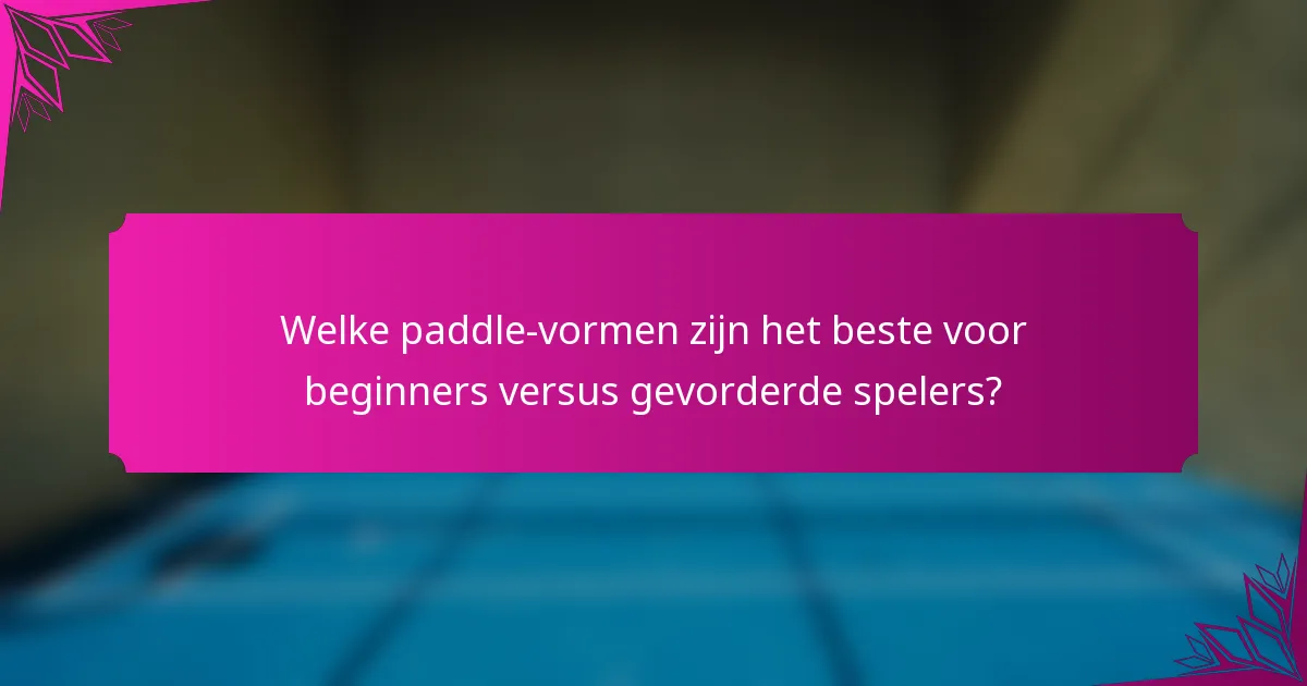 Welke paddle-vormen zijn het beste voor beginners versus gevorderde spelers?