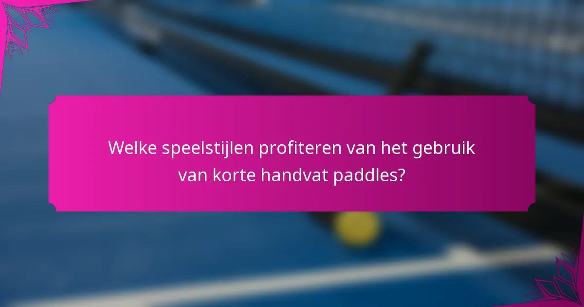 Welke speelstijlen profiteren van het gebruik van korte handvat paddles?