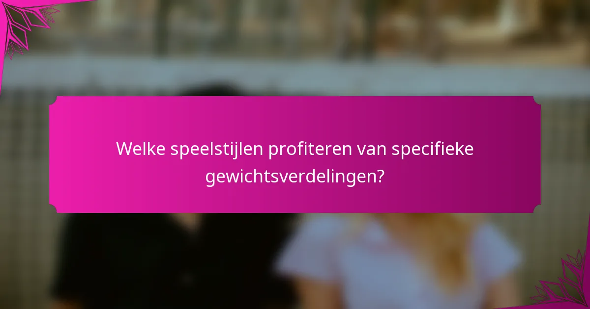 Welke speelstijlen profiteren van specifieke gewichtsverdelingen?