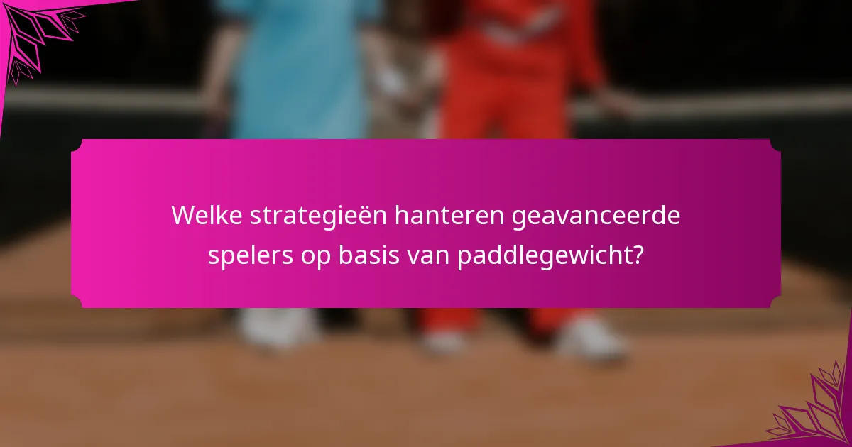 Welke strategieën hanteren geavanceerde spelers op basis van paddlegewicht?