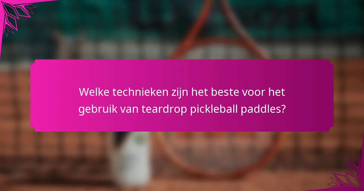 Welke technieken zijn het beste voor het gebruik van teardrop pickleball paddles?