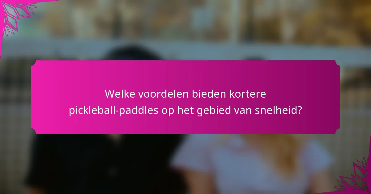 Welke voordelen bieden kortere pickleball-paddles op het gebied van snelheid?